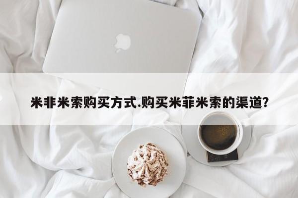 米非米索官方旗舰店米非米索购买方式.购买米菲米索的渠道？