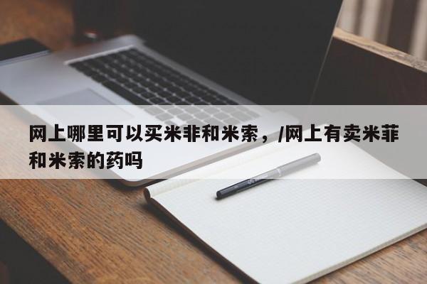 米非米索官方旗舰店网上哪里可以买米非和米索，/网上有卖米菲和米索的药吗