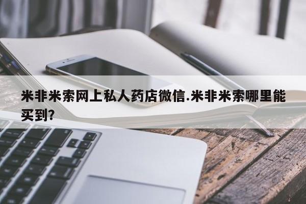 米非米索官方旗舰店米非米索网上私人药店微信.米非米索哪里能买到？