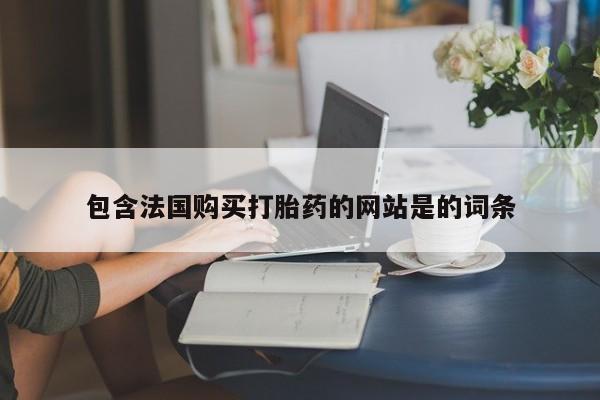 米非米索官方旗舰店包含法国购买打胎药的网站是的词条